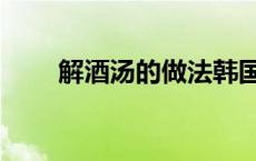 解酒汤的做法韩国（解酒汤的做法）