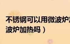 不锈钢可以用微波炉加热么（不锈钢可以用微波炉加热吗）
