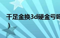 千足金换3d硬金亏吗（千足金换3d硬金亏吗）