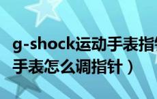 g-shock运动手表指针怎么调视频（g-shock手表怎么调指针）