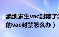 绝地求生vac封禁了怎么解封（绝地求生账户的vac封禁怎么办）