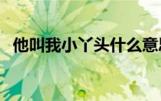 他叫我小丫头什么意思（小丫头什么意思）
