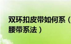 双环扣皮带如何系（皮带怎么系 分享双环扣腰带系法）