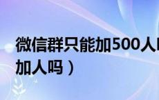 微信群只能加500人吗（微信群满500人还能加人吗）