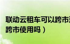 联动云租车可以跨市还车吗（联动云租车可以跨市使用吗）