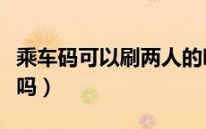 乘车码可以刷两人的吗（乘车码可以刷多个人吗）
