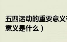 五四运动的重要意义有哪些（五四运动的重要意义是什么）