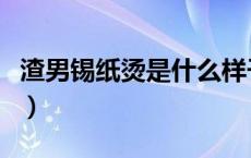 渣男锡纸烫是什么样子（渣男锡纸烫是什么梗）