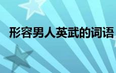 形容男人英武的词语（英武什么四字词语）