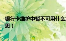 银行卡维护中暂不可用什么意思（银行卡一直维护中什么意思）