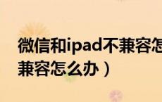 微信和ipad不兼容怎么解决（微信和ipad不兼容怎么办）
