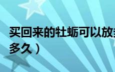 买回来的牡蛎可以放多久（没打开的牡蛎能放多久）