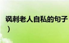 讽刺老人自私的句子（讽刺人比较自私的句子）