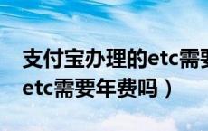支付宝办理的etc需要圈存吗（支付宝办理的etc需要年费吗）