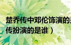 楚乔传中邓伦饰演的是谁（邓论在电视剧楚乔传扮演的是谁）