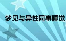 梦见与异性同事睡觉（梦见与异性发关系）
