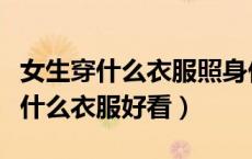 女生穿什么衣服照身份证好看（女生身份证穿什么衣服好看）
