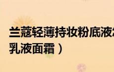 兰蔻轻薄持妆粉底液怎么选（兰蔻粉水配什么乳液面霜）