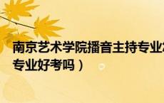 南京艺术学院播音主持专业怎么样（南京艺术学院播音主持专业好考吗）