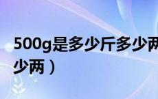 500g是多少斤多少两视频（500g是多少斤多少两）