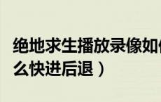 绝地求生播放录像如何快进（绝地求生录像怎么快进后退）