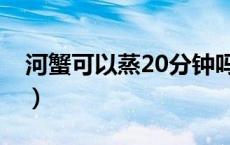 河蟹可以蒸20分钟吗（河蟹蒸10分钟可以吗）