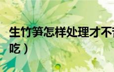 生竹笋怎样处理才不苦（生竹笋怎样处理才能吃）