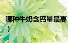 哪种牛奶含钙量最高（哪种牛奶里含钙量最高）
