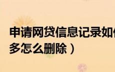 申请网贷信息记录如何删除（网贷申请记录太多怎么删除）