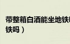 带整箱白酒能坐地铁吗（可以带瓶装白酒坐地铁吗）