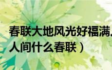 春联大地风光好福满人间喜事多（春什么大地人间什么春联）