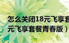 怎么关闭18元飞享套餐青春版（怎样取消18元飞享套餐青春版）