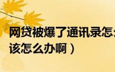 网贷被爆了通讯录怎么办（被网贷爆通讯录应该怎么办啊）