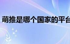 萌推是哪个国家的平台（萌推是个什么平台）