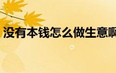 没有本钱怎么做生意啊（没有本钱怎么赚钱）