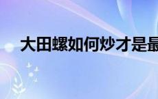 大田螺如何炒才是最好吃（车螺怎么炒）