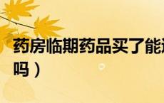 药房临期药品买了能退吗（药品买了之后能退吗）