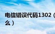 电信错误代码1302（电信错误代码1302是什么）