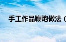 手工作品鞭炮做法（如何手工制作鞭炮）