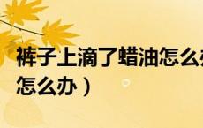 裤子上滴了蜡油怎么办（蜡油滴在衣服裤子上怎么办）