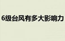 6级台风有多大影响力（6级台风有多大威力）