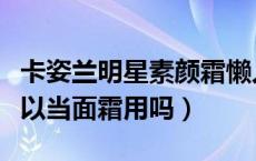 卡姿兰明星素颜霜懒人面霜（卡姿兰素颜霜可以当面霜用吗）