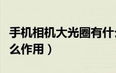 手机相机大光圈有什么作用（手机大光圈有什么作用）