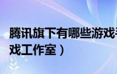 腾讯旗下有哪些游戏手机（腾讯旗下有哪些游戏工作室）