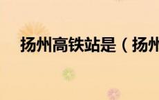 扬州高铁站是（扬州高铁站在霍桥哪建）