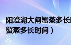 阳澄湖大闸蟹蒸多长时间就熟了（阳澄湖大闸蟹蒸多长时间）