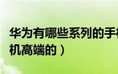 华为有哪些系列的手机（华为有哪些系列的手机高端的）