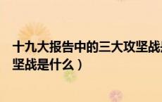 十九大报告中的三大攻坚战是什么（十九大报告中的三大攻坚战是什么）