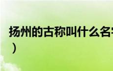 扬州的古称叫什么名字（扬州的古称都有哪些）