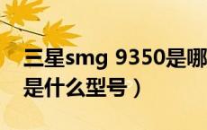 三星smg 9350是哪个版本（三星smg9350是什么型号）